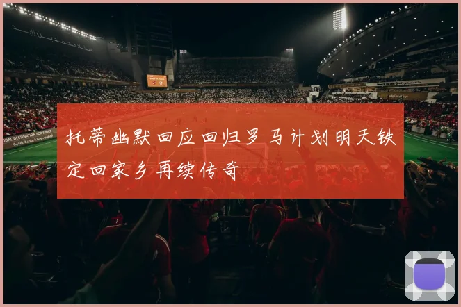 托蒂幽默回应回归罗马计划明天铁定回家乡再续传奇