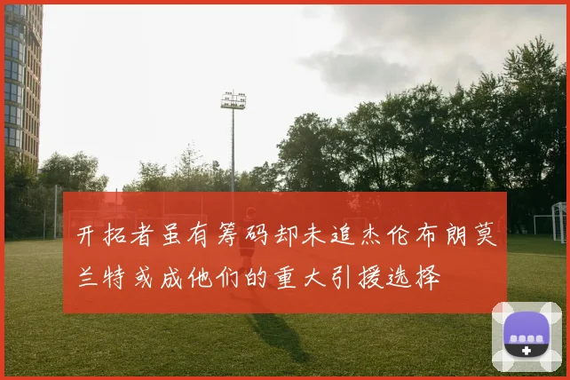 开拓者虽有筹码却未追杰伦布朗莫兰特或成他们的重大引援选择