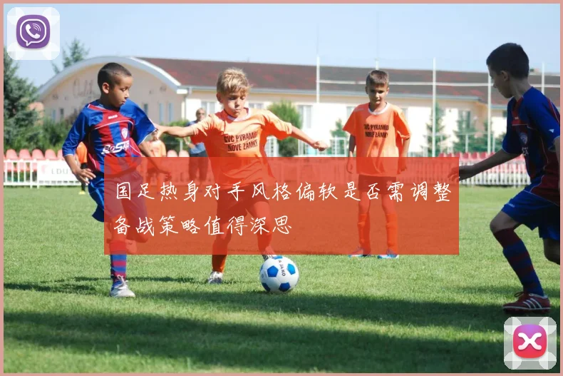 国足热身对手风格偏软是否需调整备战策略值得深思