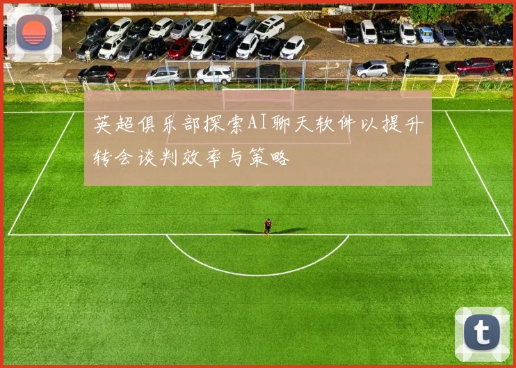 英超俱乐部探索AI聊天软件以提升转会谈判效率与策略
