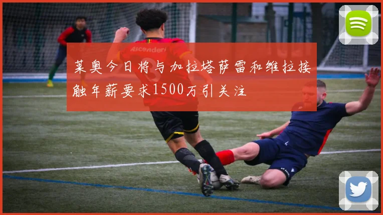 莱奥今日将与加拉塔萨雷和维拉接触年薪要求1500万引关注