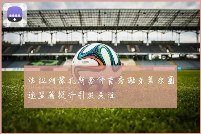 法拉利蒙扎新套件首秀勒克莱尔圈速显著提升引发关注