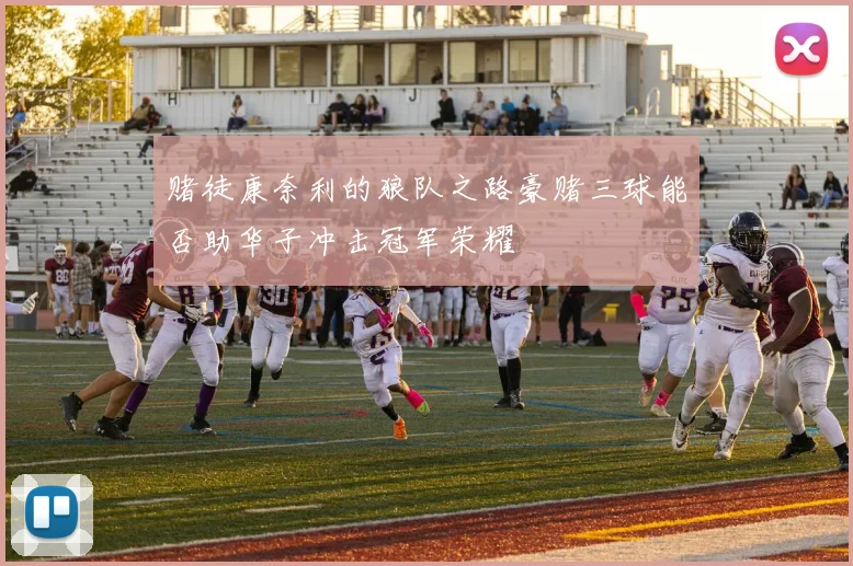 赌徒康奈利的狼队之路豪赌三球能否助华子冲击冠军荣耀