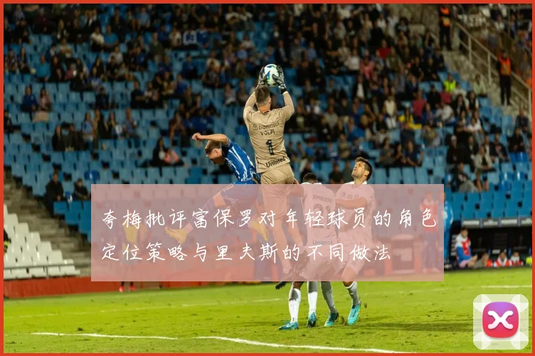 夸梅批评富保罗对年轻球员的角色定位策略与里夫斯的不同做法