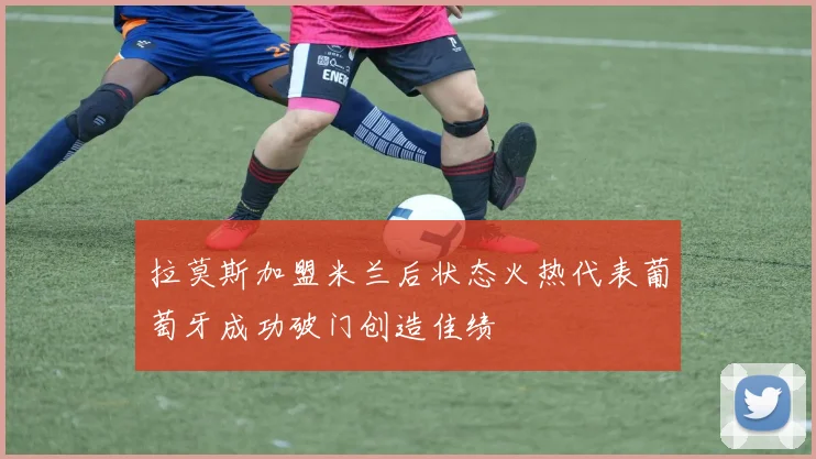 拉莫斯加盟米兰后状态火热代表葡萄牙成功破门创造佳绩