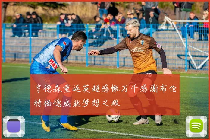 亨德森重返英超感慨万千感谢布伦特福德成就梦想之旅