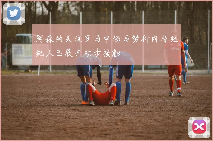 阿森纳关注罗马中场马努科内与经纪人已展开初步接触