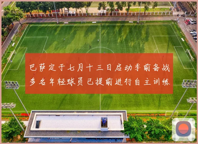巴萨定于七月十三日启动季前备战多名年轻球员已提前进行自主训练