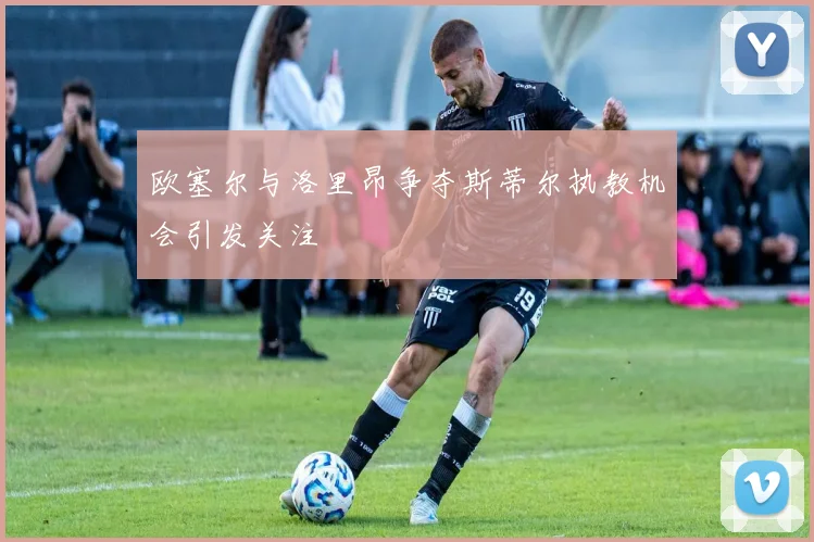 欧塞尔与洛里昂争夺斯蒂尔执教机会引发关注