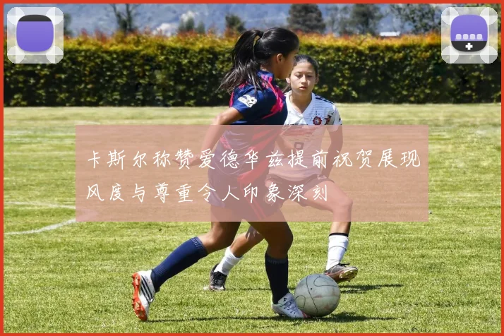 卡斯尔称赞爱德华兹提前祝贺展现风度与尊重令人印象深刻