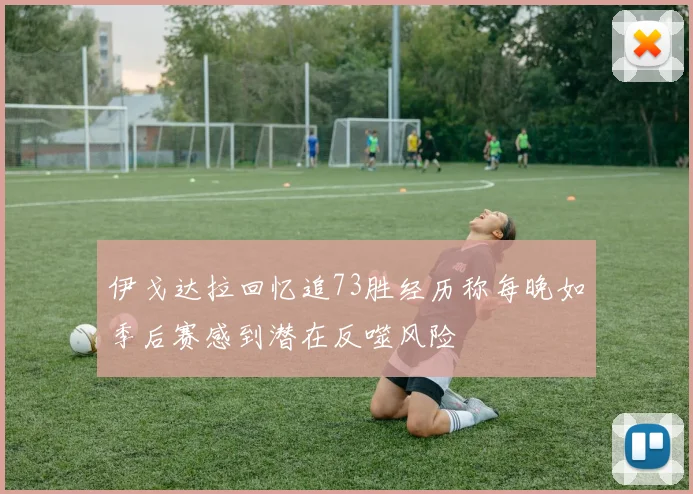 伊戈达拉回忆追73胜经历称每晚如季后赛感到潜在反噬风险