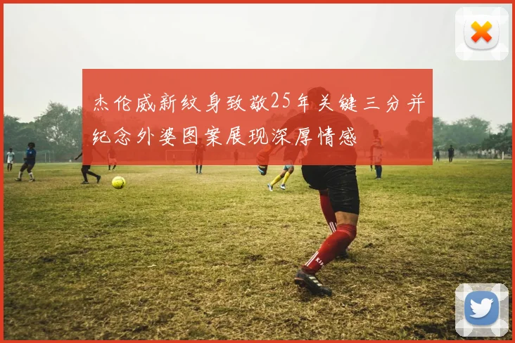 杰伦威新纹身致敬25年关键三分并纪念外婆图案展现深厚情感