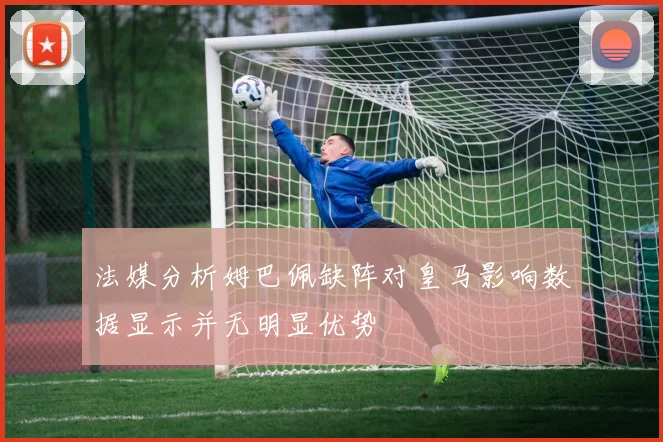 法媒分析姆巴佩缺阵对皇马影响数据显示并无明显优势