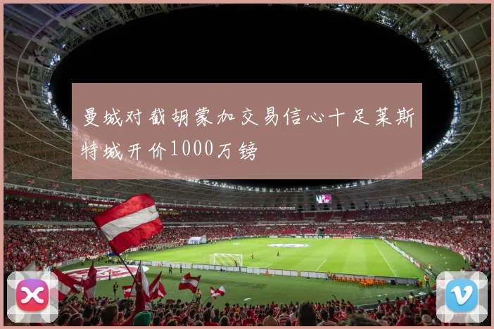 曼城对截胡蒙加交易信心十足莱斯特城开价1000万镑