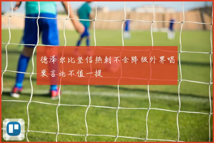 德泽尔比坚信热刺不会降级外界唱衰言论不值一提