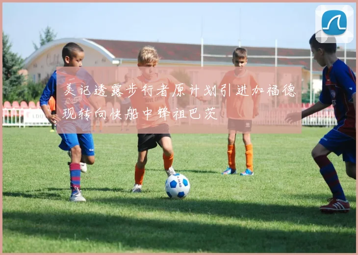美记透露步行者原计划引进加福德现转向快船中锋祖巴茨
