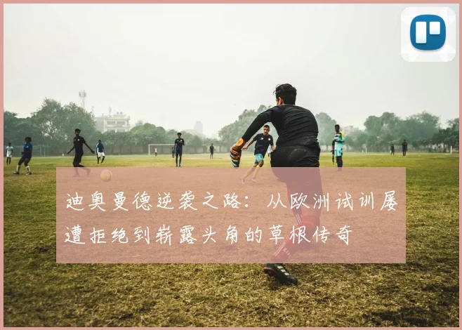 迪奥曼德逆袭之路：从欧洲试训屡遭拒绝到崭露头角的草根传奇