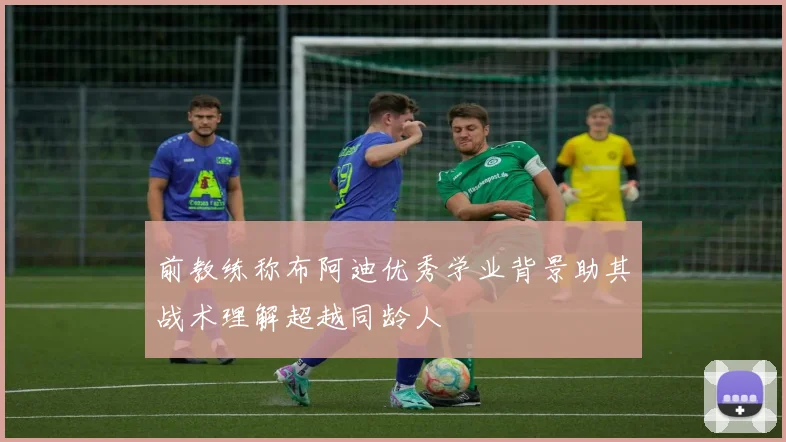 前教练称布阿迪优秀学业背景助其战术理解超越同龄人