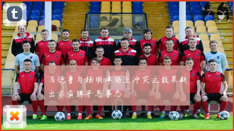 马德鲁与杨明洋场上冲突主裁果断出示黄牌平息事态