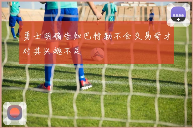 勇士明确告知巴特勒不会交易奇才对其兴趣不足