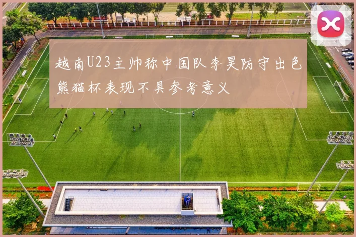 越南U23主帅称中国队李昊防守出色熊猫杯表现不具参考意义