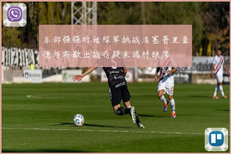 东部强强对话绿军挑战活塞普里查德与布歇出战存疑米诺特缺席