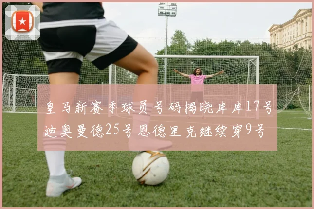 皇马新赛季球员号码揭晓库库17号迪奥曼德25号恩德里克继续穿9号