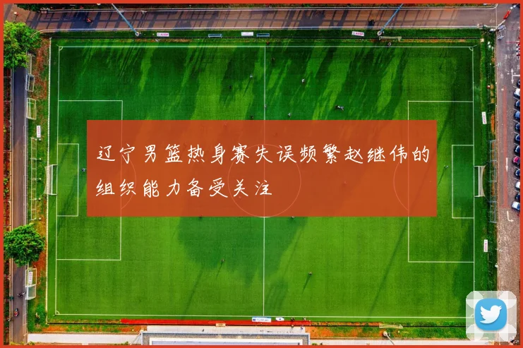 辽宁男篮热身赛失误频繁赵继伟的组织能力备受关注