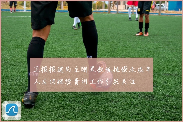 卫报报道民主刚果教练性侵未成年人后仍继续青训工作引发关注