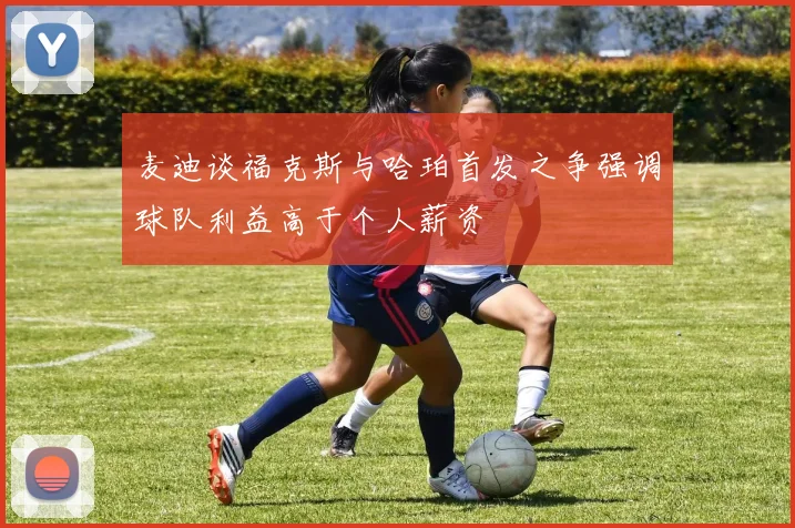 麦迪谈福克斯与哈珀首发之争强调球队利益高于个人薪资