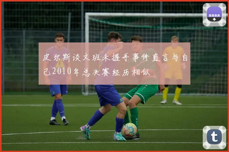 皮尔斯谈文班未握手事件直言与自己2010年总决赛经历相似