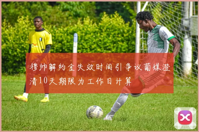 穆帅解约金失效时间引争议葡媒澄清10天期限为工作日计算