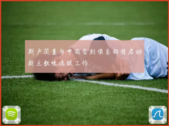 斯卢茨基与申花告别俱乐部将启动新主教练选拔工作