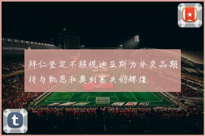 拜仁坚定不移视迪亚斯为非卖品期待与凯恩和奥利塞共创辉煌